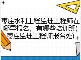 枣庄水利工程监理工程师在哪里报名，有哪些培训班(枣庄监理工程师报名处)