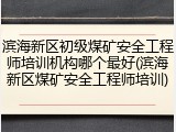 滨海新区初级煤矿安全工程师培训机构哪个最好(滨海新区煤矿安全工程师培训)
