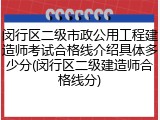 闵行区二级市政公用工程建造师考试合格线介绍具体多少分(闵行区二级建造师合格线分)