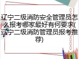 辽宁二级消防安全管理员怎么报考哪家最好有何要求(辽宁二级消防管理员报考推荐)