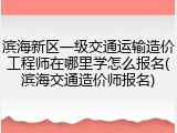 滨海新区一级交通运输造价工程师在哪里学怎么报名(滨海交通造价师报名)