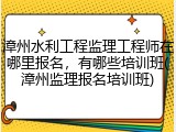 漳州水利工程监理工程师在哪里报名，有哪些培训班(漳州监理报名培训班)