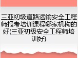三亚初级道路运输安全工程师报考培训课程哪家机构的好(三亚初级安全工程师培训好)
