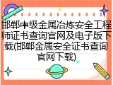邯郸中级金属冶炼安全工程师证书查询官网及电子版下载(邯郸金属安全证书查询官网下载)