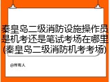 秦皇岛二级消防设施操作员是机考还是笔试考场在哪里(秦皇岛二级消防机考考场)