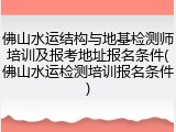 佛山水运结构与地基检测师培训及报考地址报名条件(佛山水运检测培训报名条件)