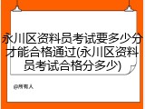 永川区资料员考试要多少分才能合格通过(永川区资料员考试合格分多少)