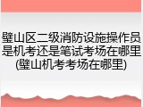 璧山区二级消防设施操作员是机考还是笔试考场在哪里(璧山机考考场在哪里)