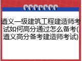遵义一级建筑工程建造师考试如何高分通过怎么备考(遵义高分备考建造师考试)