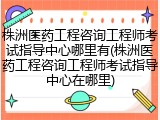 株洲医药工程咨询工程师考试指导中心哪里有(株洲医药工程咨询工程师考试指导中心在哪里)