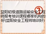 益阳初级道路运输安全工程师报考培训课程哪家机构的好(益阳安全工程师培训好)