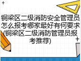 铜梁区二级消防安全管理员怎么报考哪家最好有何要求(铜梁区二级消防管理员报考推荐)
