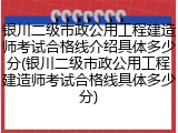 银川二级市政公用工程建造师考试合格线介绍具体多少分(银川二级市政公用工程建造师考试合格线具体多少分)