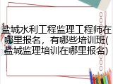 盐城水利工程监理工程师在哪里报名，有哪些培训班(盐城监理培训在哪里报名)