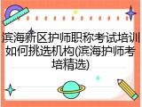 滨海新区护师职称考试培训如何挑选机构(滨海护师考培精选)