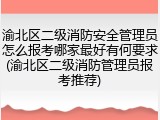 渝北区二级消防安全管理员怎么报考哪家最好有何要求(渝北区二级消防管理员报考推荐)