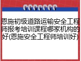 恩施初级道路运输安全工程师报考培训课程哪家机构的好(恩施安全工程师培训好)