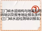 三门峡水运结构与地基检测师培训及报考地址报名条件(三门峡水运检测培训报名)