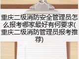 重庆二级消防安全管理员怎么报考哪家最好有何要求(重庆二级消防管理员报考推荐)