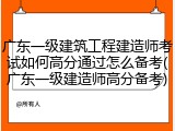 广东一级建筑工程建造师考试如何高分通过怎么备考(广东一级建造师高分备考)