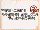 滨海新区二级矿业工程建造师考试需要什么学历(滨海二级矿建师学历要求)