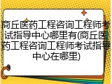 商丘医药工程咨询工程师考试指导中心哪里有(商丘医药工程咨询工程师考试指导中心在哪里)