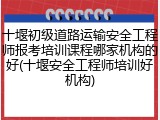 十堰初级道路运输安全工程师报考培训课程哪家机构的好(十堰安全工程师培训好机构)