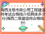 海西二级市政公用工程建造师考试合格线介绍具体多少分(海西二级建造师合格线分)