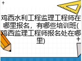 鸡西水利工程监理工程师在哪里报名，有哪些培训班(鸡西监理工程师报名处在哪里)