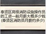 奉贤区高级消防设施操作员的工资一般月薪大概多少钱(奉贤区消防员月薪约多少)