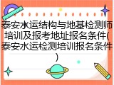 泰安水运结构与地基检测师培训及报考地址报名条件(泰安水运检测培训报名条件)