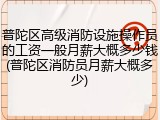 普陀区高级消防设施操作员的工资一般月薪大概多少钱(普陀区消防员月薪大概多少)