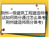 荆州一级建筑工程建造师考试如何高分通过怎么备考(荆州建造师高分备考)