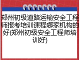 郑州初级道路运输安全工程师报考培训课程哪家机构的好(郑州初级安全工程师培训好)