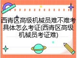西青区高级机械员难不难考具体怎么考证(西青区高级机械员考证难)