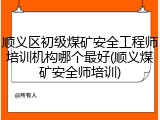 顺义区初级煤矿安全工程师培训机构哪个最好(顺义煤矿安全师培训)