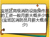 宝坻区高级消防设施操作员的工资一般月薪大概多少钱(宝坻区消防员月薪大概多少)