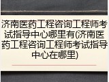 济南医药工程咨询工程师考试指导中心哪里有(济南医药工程咨询工程师考试指导中心在哪里)
