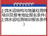 上饶水运结构与地基检测师培训及报考地址报名条件(上饶水运检测培训报名条件)