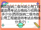 西双版纳二级市政公用工程建造师考试合格线介绍具体多少分(西双版纳二级市政公用工程建造师考试合格线分多少)