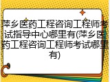 萍乡医药工程咨询工程师考试指导中心哪里有(萍乡医药工程咨询工程师考试哪里有)