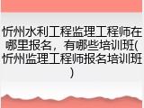 忻州水利工程监理工程师在哪里报名，有哪些培训班(忻州监理工程师报名培训班)