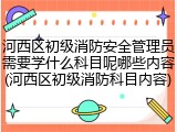 河西区初级消防安全管理员需要学什么科目呢哪些内容(河西区初级消防科目内容)