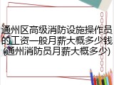 通州区高级消防设施操作员的工资一般月薪大概多少钱(通州消防员月薪大概多少)