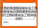 江西初级道路运输安全工程师报考培训课程哪家机构的好(江西初级安全工程师培训好)