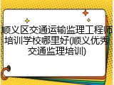 顺义区交通运输监理工程师培训学校哪里好(顺义优秀交通监理培训)