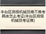 丰台区高级机械员难不难考具体怎么考证(丰台区高级机械员考证难)