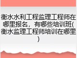 衡水水利工程监理工程师在哪里报名，有哪些培训班(衡水监理工程师培训在哪里)