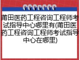 莆田医药工程咨询工程师考试指导中心哪里有(莆田医药工程咨询工程师考试指导中心在哪里)