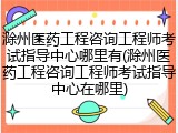 滁州医药工程咨询工程师考试指导中心哪里有(滁州医药工程咨询工程师考试指导中心在哪里)